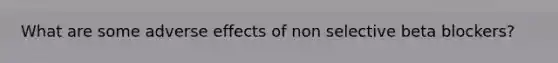 What are some adverse effects of non selective beta blockers?