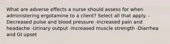 What are adverse effects a nurse should assess for when administering ergotamine to a client? Select all that apply. -Decreased pulse and blood pressure -Increased pain and headache -Urinary output -Increased muscle strength -Diarrhea and GI upset