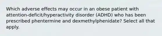 Which adverse effects may occur in an obese patient with attention-deficit/hyperactivity disorder (ADHD) who has been prescribed phentermine and dexmethylphenidate? Select all that apply.