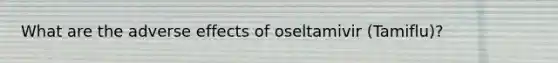 What are the adverse effects of oseltamivir (Tamiflu)?