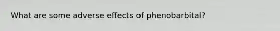 What are some adverse effects of phenobarbital?