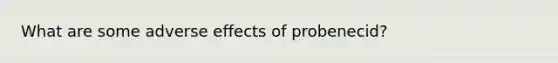 What are some adverse effects of probenecid?