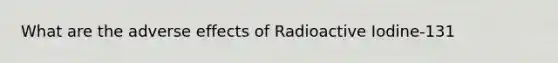 What are the adverse effects of Radioactive Iodine-131