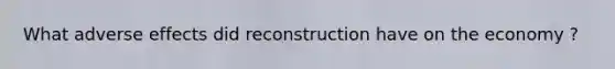 What adverse effects did reconstruction have on the economy ?