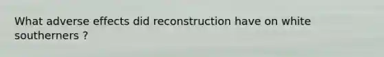 What adverse effects did reconstruction have on white southerners ?