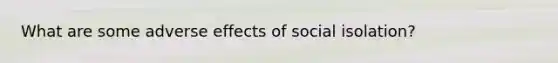 What are some adverse effects of social isolation?