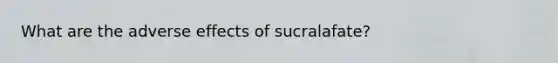 What are the adverse effects of sucralafate?