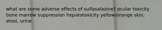 what are some adverse effects of sulfasalazine? ocular toxicity bone marrow suppression hepatotoxicity yellow/orange skin, stool, urine