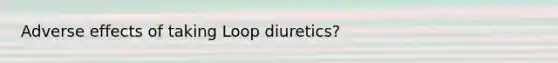 Adverse effects of taking Loop diuretics?