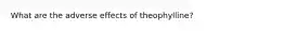 What are the adverse effects of theophylline?