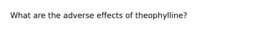 What are the adverse effects of theophylline?