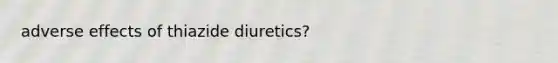 adverse effects of thiazide diuretics?