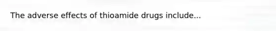 The adverse effects of thioamide drugs include...