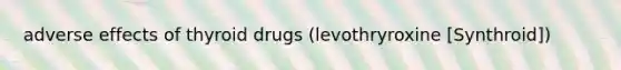 adverse effects of thyroid drugs (levothryroxine [Synthroid])