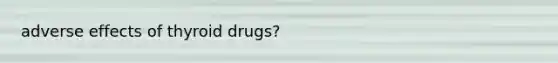 adverse effects of thyroid drugs?