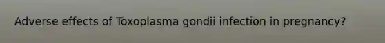 Adverse effects of Toxoplasma gondii infection in pregnancy?
