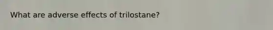 What are adverse effects of trilostane?