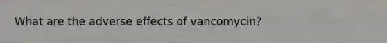 What are the adverse effects of vancomycin?