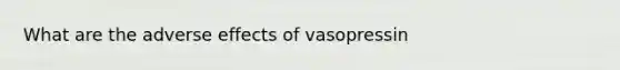 What are the adverse effects of vasopressin