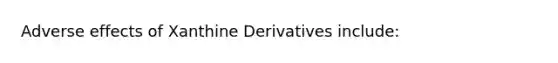 Adverse effects of Xanthine Derivatives include: