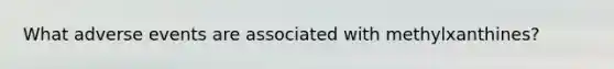 What adverse events are associated with methylxanthines?