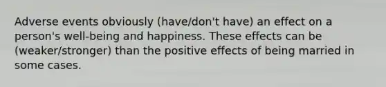 Adverse events obviously (have/don't have) an effect on a person's well-being and happiness. These effects can be (weaker/stronger) than the positive effects of being married in some cases.