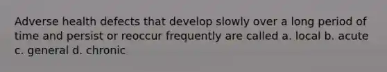 Adverse health defects that develop slowly over a long period of time and persist or reoccur frequently are called a. local b. acute c. general d. chronic