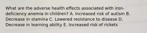 What are the adverse health effects associated with iron-deficiency anemia in children? A. Increased risk of autism B. Decrease in stamina C. Lowered resistance to disease D. Decrease in learning ability E. Increased risk of rickets