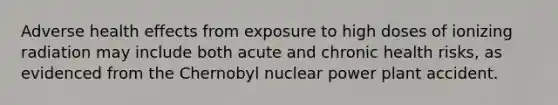 Adverse health effects from exposure to high doses of ionizing radiation may include both acute and chronic health risks, as evidenced from the Chernobyl nuclear power plant accident.