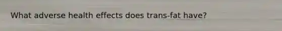 What adverse health effects does trans-fat have?