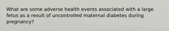 What are some adverse health events associated with a large fetus as a result of uncontrolled maternal diabetes during pregnancy?