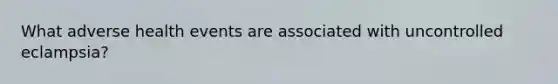 What adverse health events are associated with uncontrolled eclampsia?
