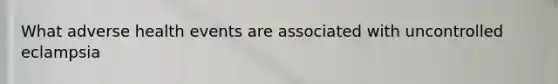 What adverse health events are associated with uncontrolled eclampsia