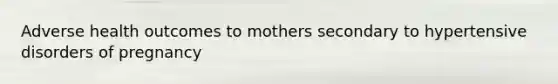 Adverse health outcomes to mothers secondary to hypertensive disorders of pregnancy