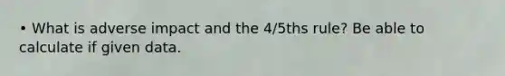 • What is adverse impact and the 4/5ths rule? Be able to calculate if given data.