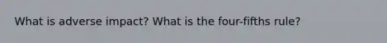 What is adverse impact? What is the four-fifths rule?