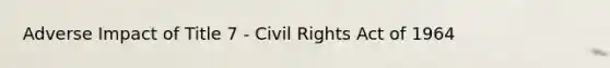 Adverse Impact of Title 7 - Civil Rights Act of 1964