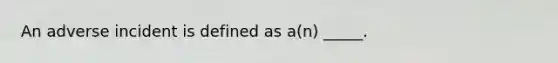 An adverse incident is defined as a(n) _____.