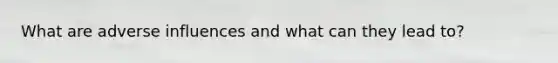 What are adverse influences and what can they lead to?