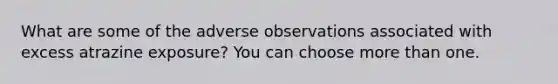 What are some of the adverse observations associated with excess atrazine exposure? You can choose more than one.