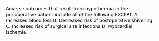 Adverse outcomes that result from hypothermia in the perioperative patient include all of the following EXCEPT: A. Increased blood loss B. Decreased risk of postoperative shivering C. Increased risk of surgical site infections D. Myocardial ischemia