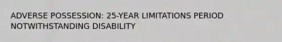 ADVERSE POSSESSION: 25-YEAR LIMITATIONS PERIOD NOTWITHSTANDING DISABILITY