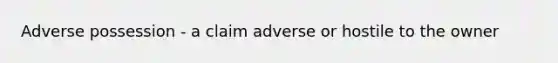 Adverse possession - a claim adverse or hostile to the owner