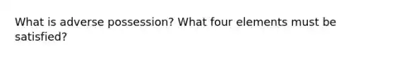 What is adverse possession? What four elements must be satisfied?