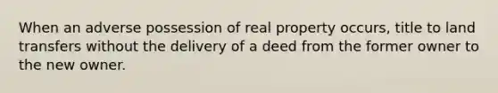 When an adverse possession of real property occurs, title to land transfers without the delivery of a deed from the former owner to the new owner.