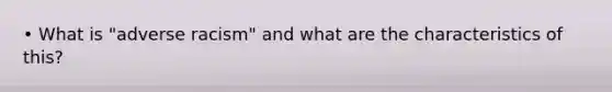 • What is "adverse racism" and what are the characteristics of this?