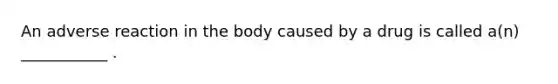 An adverse reaction in the body caused by a drug is called a(n) ___________ .