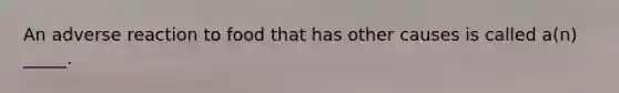 An adverse reaction to food that has other causes is called a(n) _____.