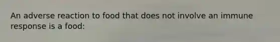 An adverse reaction to food that does not involve an immune response is a food: