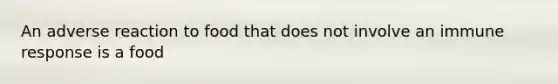 An adverse reaction to food that does not involve an immune response is a food